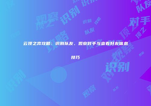 云顶之弈攻略：识别队友、观察对手与查看好友信息技巧