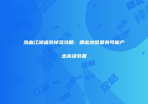 热血江湖盛装掉落攻略:哪些地图最有可能产出高级装备