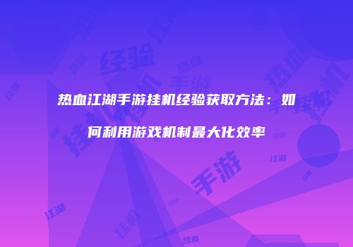 热血江湖手游挂机经验获取方法:如何利用游戏机制最大化效率
