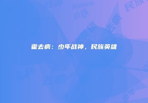 霍去病：少年战神，民族英雄