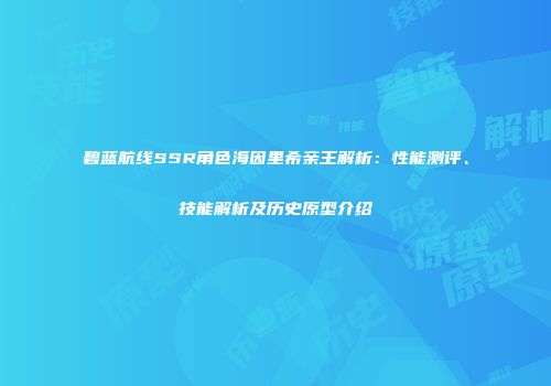 碧蓝航线SSR角色海因里希亲王解析：性能测评、技能解析及历史原型介绍