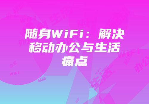 随身WiFi：解决移动办公与生活痛点
