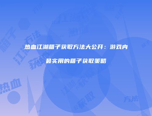 热血江湖箱子获取方法大公开：游戏内最实用的箱子获取策略