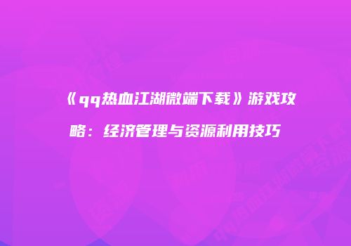 《qq热血江湖微端下载》游戏攻略：经济管理与资源利用技巧