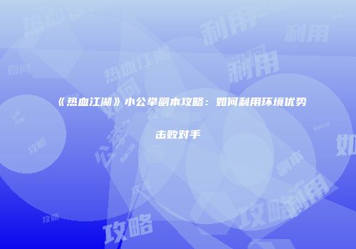 《热血江湖》小公举副本攻略：如何利用环境优势击败对手