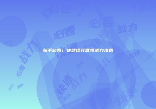 新手必看！快速提升武将战力攻略