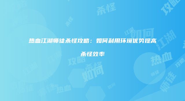 热血江湖师徒杀怪攻略：如何利用环境优势提高杀怪效率