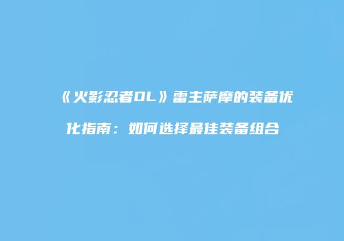 《火影忍者OL》雷主萨摩的装备优化指南：如何选择最佳装备组合