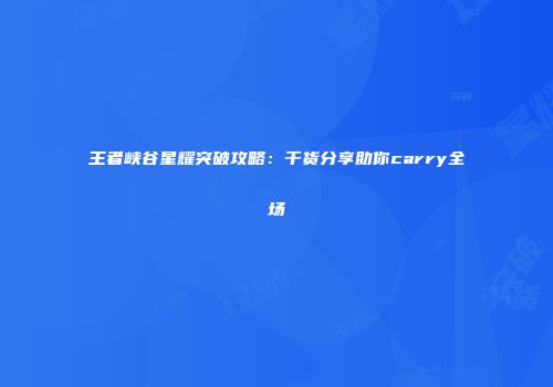 王者峡谷星耀突破攻略：干货分享助你carry全场