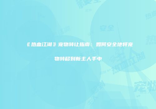 《热血江湖》宠物转让指南：如何安全地将宠物转移到新主人手中