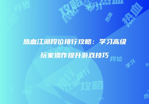 热血江湖段位排行攻略：学习高级玩家操作提升游戏技巧