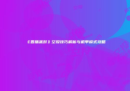 《香肠派对》空投技巧解析与机甲模式攻略
