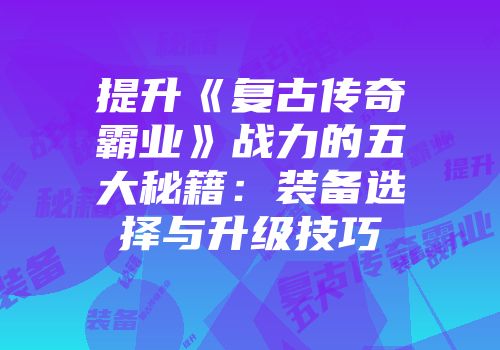 提升《复古传奇霸业》战力的五大秘籍：装备选择与升级技巧