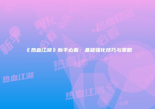 《热血江湖》新手必看：基础强化技巧与策略