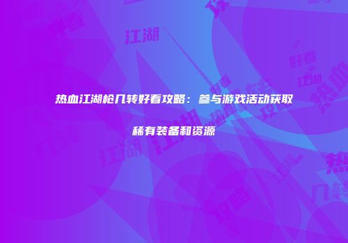 热血江湖枪几转好看攻略：参与游戏活动获取稀有装备和资源
