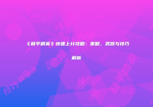 《和平精英》快速上分攻略：策略、武器与技巧解析