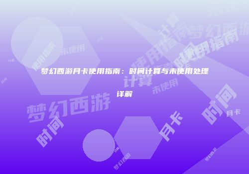 梦幻西游月卡使用指南：时间计算与未使用处理详解