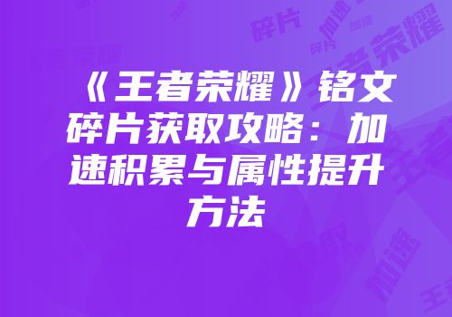 《王者荣耀》铭文碎片获取攻略：加速积累与属性提升方法