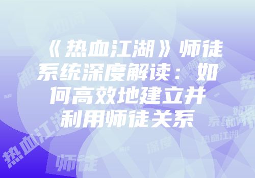 《热血江湖》师徒系统深度解读：如何高效地建立并利用师徒关系