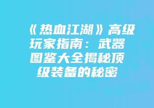 《热血江湖》高级玩家指南：武器图鉴大全揭秘顶级装备的秘密