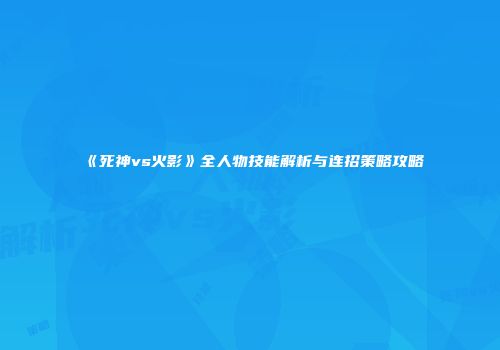 《死神vs火影》全人物技能解析与连招策略攻略