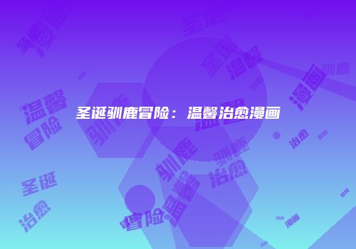 圣诞驯鹿冒险：温馨治愈漫画