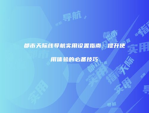 都市天际线导航实用设置指南：提升使用体验的必备技巧