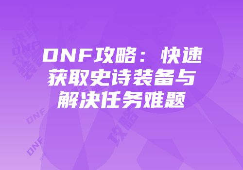 DNF攻略：快速获取史诗装备与解决任务难题