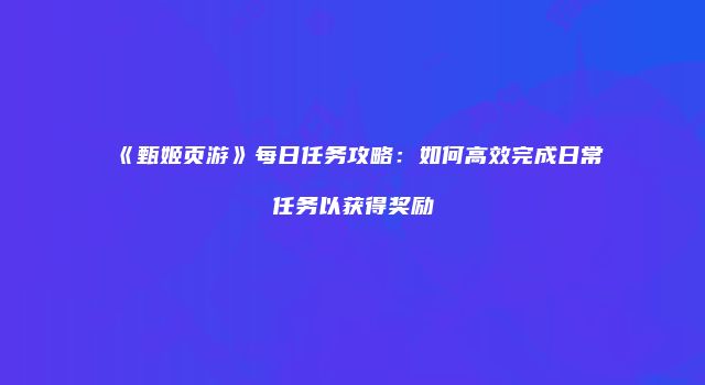 《甄姬页游》每日任务攻略：如何高效完成日常任务以获得奖励