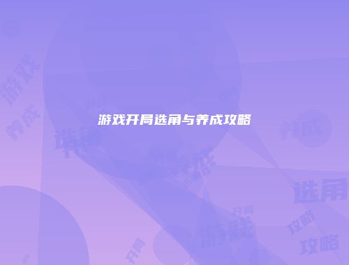 游戏开局选角与养成攻略