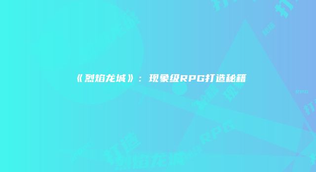 《烈焰龙城》：现象级RPG打造秘籍