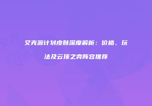 艾克源计划皮肤深度解析：价格、玩法及云顶之弈阵容推荐