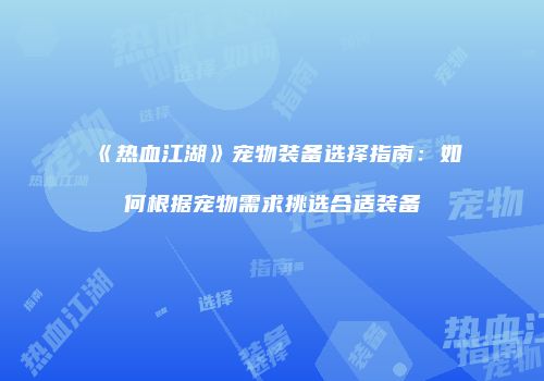 《热血江湖》宠物装备选择指南：如何根据宠物需求挑选合适装备