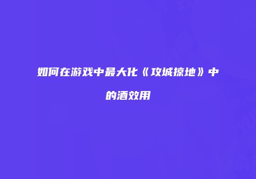 如何在游戏中最大化《攻城掠地》中的酒效用