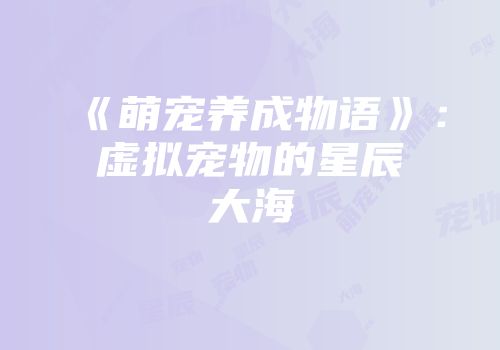 《萌宠养成物语》：虚拟宠物的星辰大海