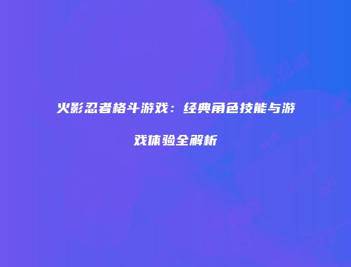 火影忍者格斗游戏：经典角色技能与游戏体验全解析