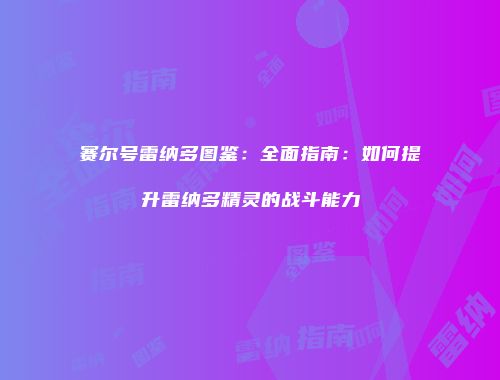 赛尔号雷纳多图鉴：全面指南：如何提升雷纳多精灵的战斗能力