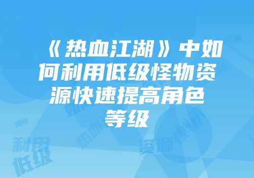 《热血江湖》中如何利用低级怪物资源快速提高角色等级