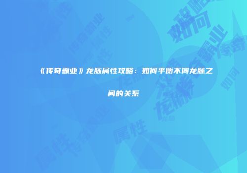 《传奇霸业》龙脉属性攻略：如何平衡不同龙脉之间的关系