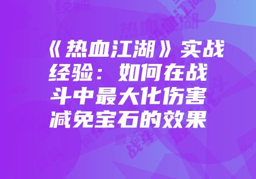 《热血江湖》实战经验：如何在战斗中最大化伤害减免宝石的效果