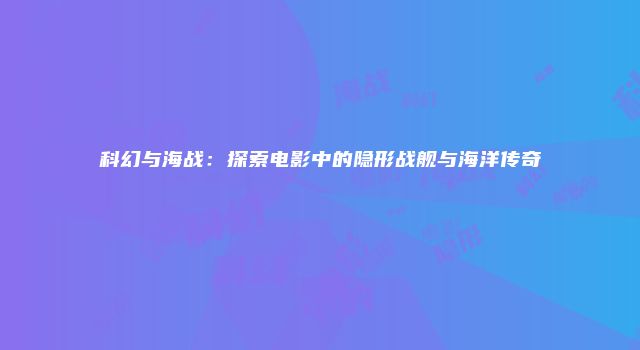 科幻与海战：探索电影中的隐形战舰与海洋传奇