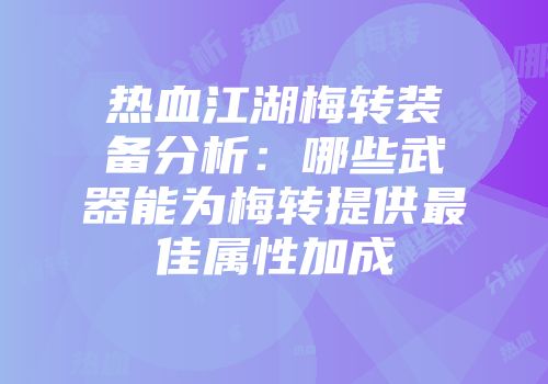 热血江湖梅转装备分析：哪些武器能为梅转提供最佳属性加成