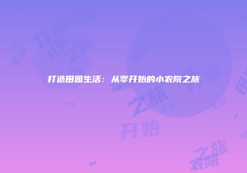 打造田园生活：从零开始的小农院之旅