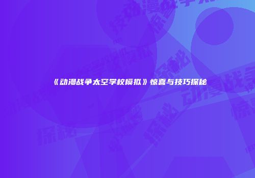 《动漫战争太空学校模拟》惊喜与技巧探秘