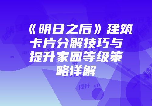 《明日之后》建筑卡片分解技巧与提升家园等级策略详解