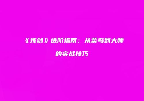 《炼剑》进阶指南：从菜鸟到大师的实战技巧