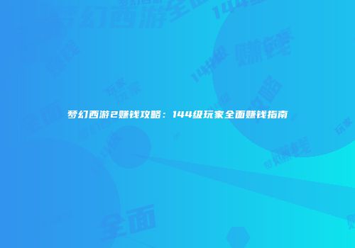 梦幻西游2赚钱攻略：144级玩家全面赚钱指南