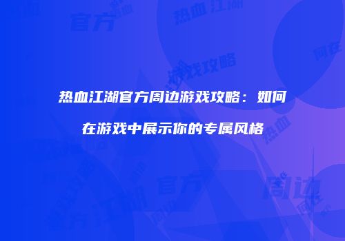 热血江湖官方周边游戏攻略：如何在游戏中展示你的专属风格