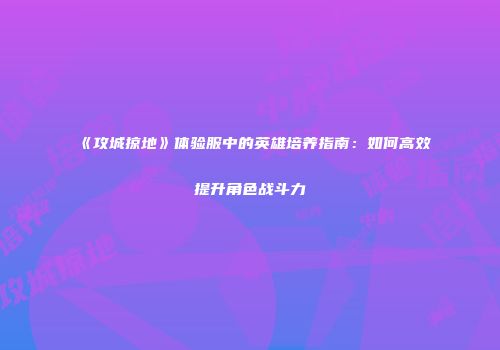 《攻城掠地》体验服中的英雄培养指南：如何高效提升角色战斗力