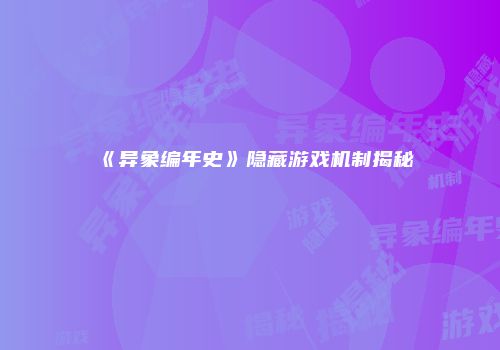 《异象编年史》隐藏游戏机制揭秘